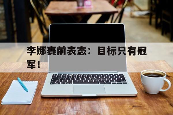 万博全站APP-李娜赛前表态：目标只有冠军！