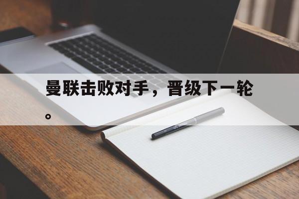 万博app-曼联击败对手，晋级下一轮。