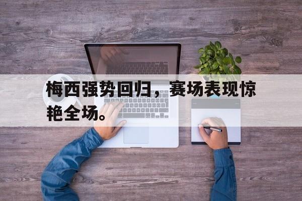 万博全站APP-梅西强势回归，赛场表现惊艳全场。