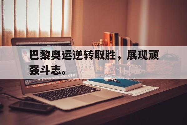 万博全站下载-巴黎奥运逆转取胜，展现顽强斗志。