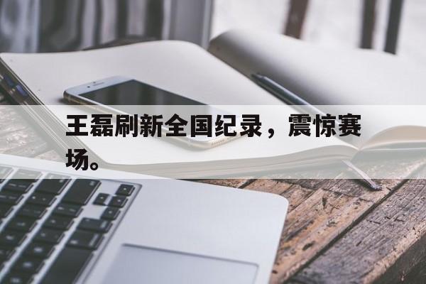 万博app-王磊刷新全国纪录，震惊赛场。