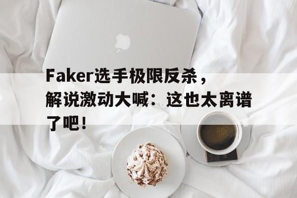 万博app下载地址-Faker选手极限反杀，解说激动大喊：这也太离谱了吧！
