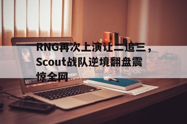万博-RNG再次上演让二追三，Scout战队逆境翻盘震惊全网