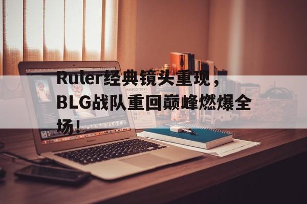 万博-Ruler经典镜头重现，BLG战队重回巅峰燃爆全场！