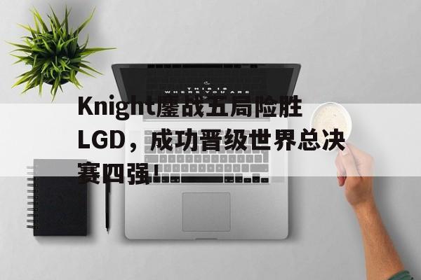 Knight鏖战五局险胜LGD，成功晋级世界总决赛四强！