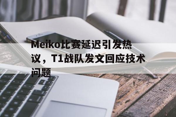 万博全站APP-Meiko比赛延迟引发热议，T1战队发文回应技术问题