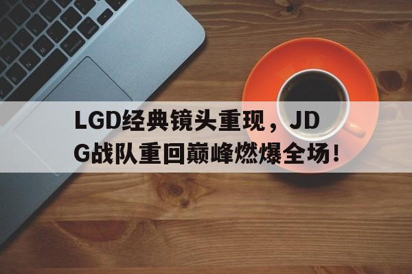万博全站下载-LGD经典镜头重现，JDG战队重回巅峰燃爆全场！