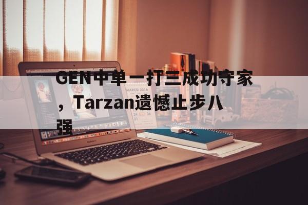 GEN中单一打三成功守家，Tarzan遗憾止步八强