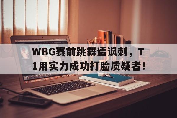 万博app下载地址-WBG赛前跳舞遭讽刺，T1用实力成功打脸质疑者！