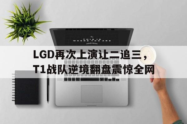 万博app-LGD再次上演让二追三，T1战队逆境翻盘震惊全网