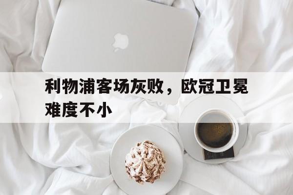 万博app下载地址-利物浦客场灰败，欧冠卫冕难度不小