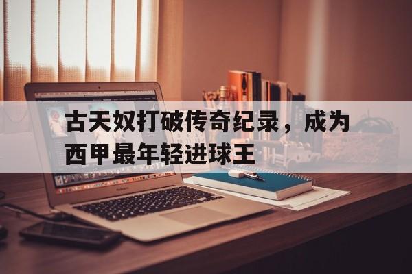 万博全站下载-古天奴打破传奇纪录，成为西甲最年轻进球王