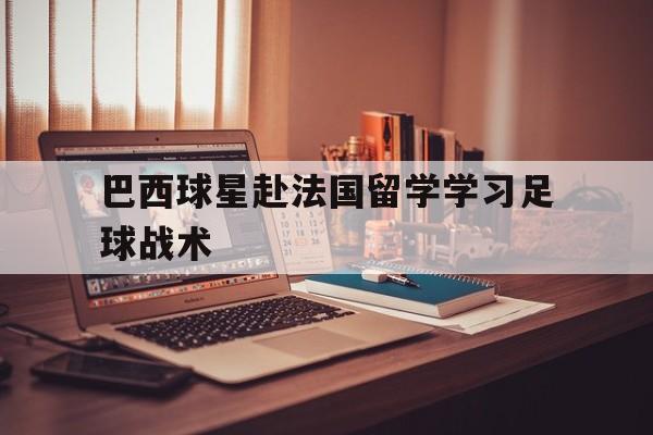 万博全站APP-巴西球星赴法国留学学习足球战术
