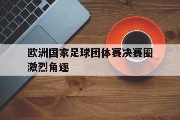 万博app-欧洲国家足球团体赛决赛圈激烈角逐