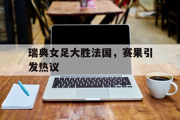 万博全站APP-瑞典女足大胜法国，赛果引发热议