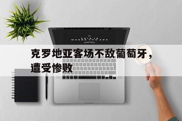 万博全站下载-克罗地亚客场不敌葡萄牙，遭受惨败