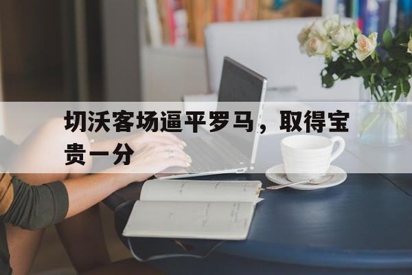 万博app-切沃客场逼平罗马，取得宝贵一分