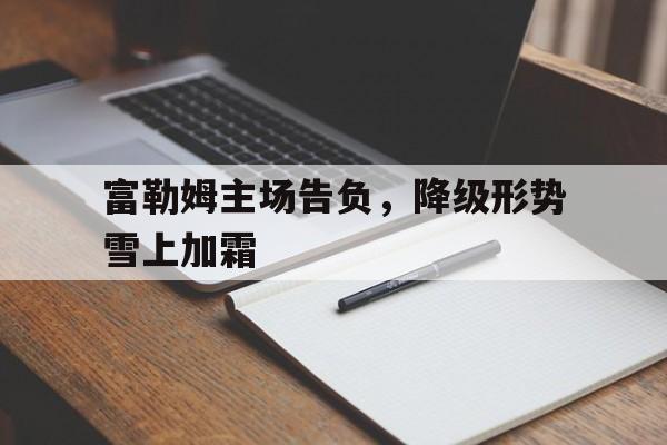 万博全站APP-富勒姆主场告负，降级形势雪上加霜