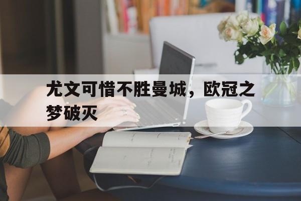 万博app下载地址-尤文可惜不胜曼城，欧冠之梦破灭