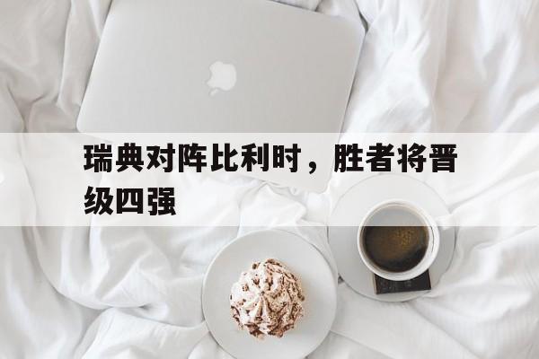 万博全站下载-瑞典对阵比利时，胜者将晋级四强