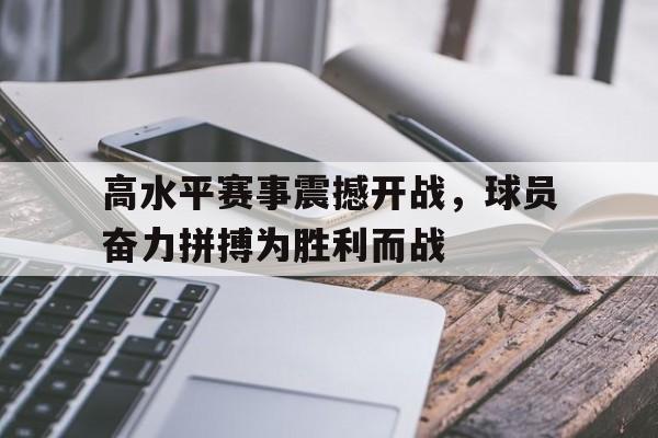 万博全站APP-高水平赛事震撼开战，球员奋力拼搏为胜利而战