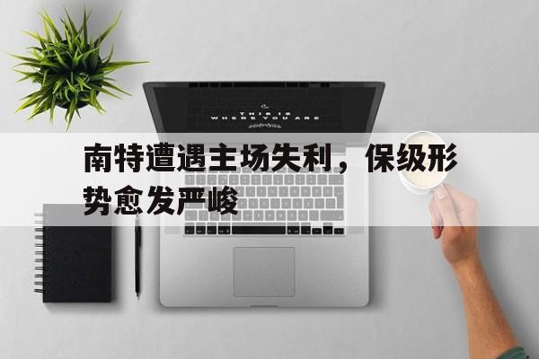万博全站APP-南特遭遇主场失利，保级形势愈发严峻