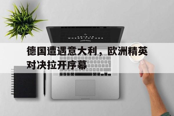 万博全站下载-德国遭遇意大利，欧洲精英对决拉开序幕