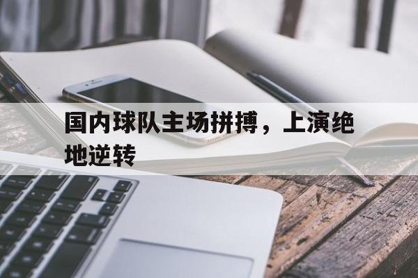 万博app-国内球队主场拼搏，上演绝地逆转